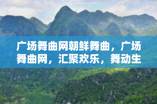 广场舞曲网朝鲜舞曲，广场舞曲网，汇聚欢乐，舞动生活的音乐平台