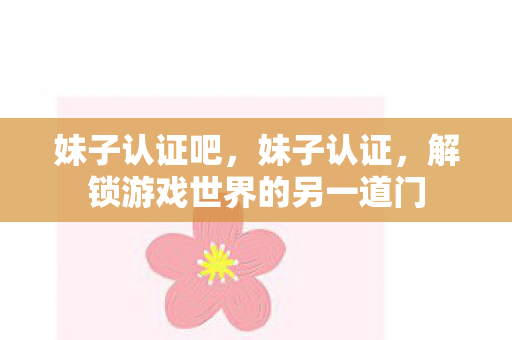 妹子认证吧，妹子认证，解锁游戏世界的另一道门