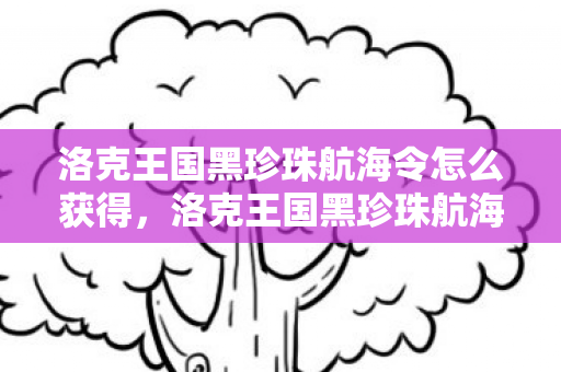 洛克王国黑珍珠航海令怎么获得，洛克王国黑珍珠航海令，探索未知海域的奇幻之旅