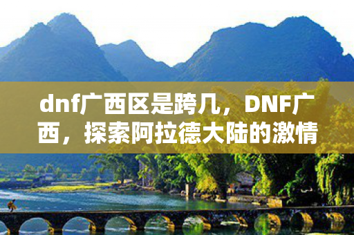 dnf广西区是跨几，DNF广西，探索阿拉德大陆的激情与梦想