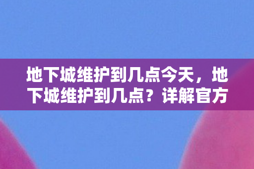 地下城维护到几点今天,地下城维护到几点?详解官方维护时间规划 地下城维护到几点今天,地下城维护到几点?详解官方维护时间规划