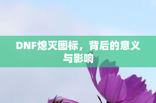 DNF熄灭图标，背后的意义与影响