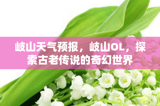 岐山天气预报，岐山OL，探索古老传说的奇幻世界