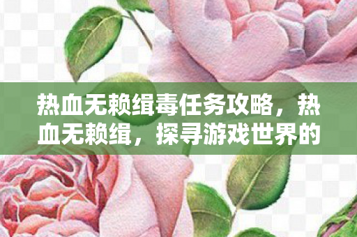 热血无赖缉毒任务攻略，热血无赖缉，探寻游戏世界的正义与秩序