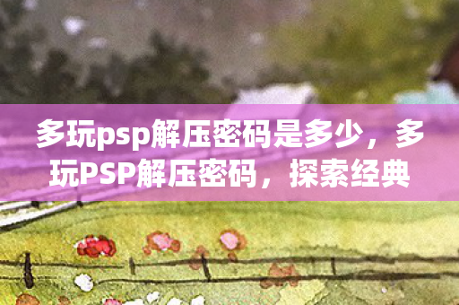多玩psp解压密码是多少，多玩PSP解压密码，探索经典游戏的全新体验