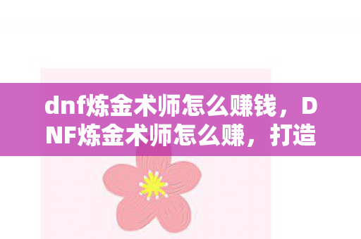 dnf炼金术师怎么赚钱，DNF炼金术师怎么赚，打造高效炼金之路