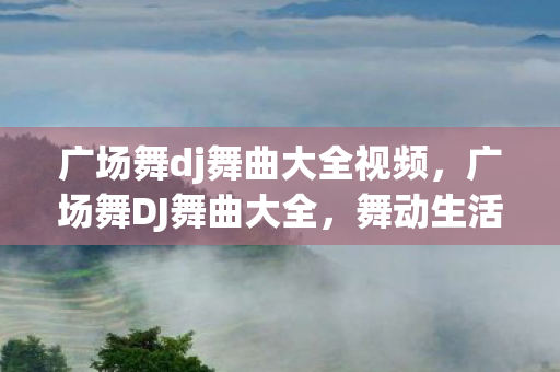 广场舞dj舞曲大全视频，广场舞DJ舞曲大全，舞动生活的快乐旋律
