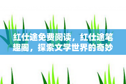 红仕途免费阅读，红仕途笔趣阁，探索文学世界的奇妙之旅