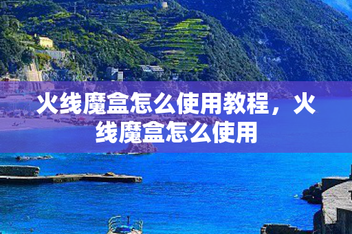 火线魔盒怎么使用教程，火线魔盒怎么使用