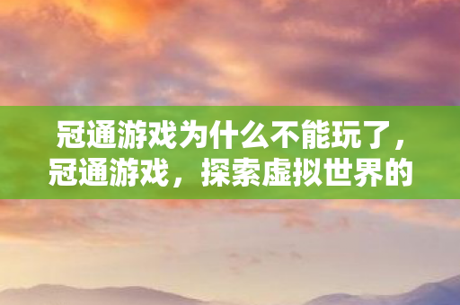 冠通游戏为什么不能玩了，冠通游戏，探索虚拟世界的无限可能