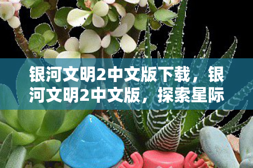 银河文明2中文版下载，银河文明2中文版，探索星际文明的深度策略体验