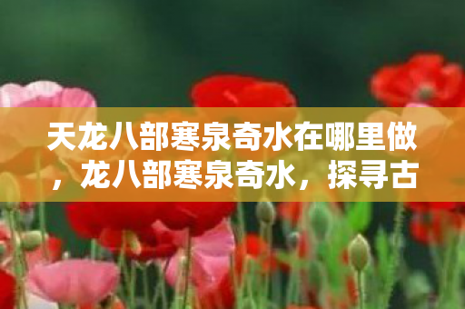 天龙八部寒泉奇水在哪里做，龙八部寒泉奇水，探寻古老传说中的神秘水源