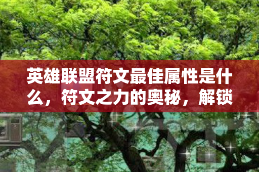英雄联盟符文最佳属性是什么，符文之力的奥秘，解锁英雄联盟最佳符文搭配