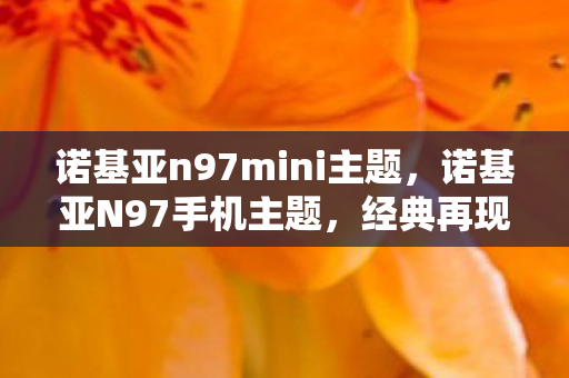诺基亚n97mini主题,诺基亚N97手机主题,经典再现,重塑回忆 诺基亚n97mini主题,诺基亚N97手机主题,经典再现,重塑回忆