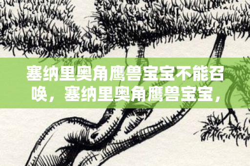 塞纳里奥角鹰兽宝宝不能召唤，塞纳里奥角鹰兽宝宝，萌宠背后的奇幻之旅