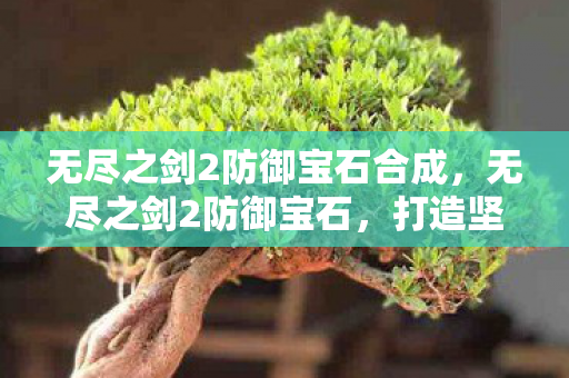 无尽之剑2防御宝石合成,无尽之剑2防御宝石,打造坚不可摧的防御力 无尽之剑2防御宝石合成,无尽之剑2防御宝石,打造坚不可摧的防御力