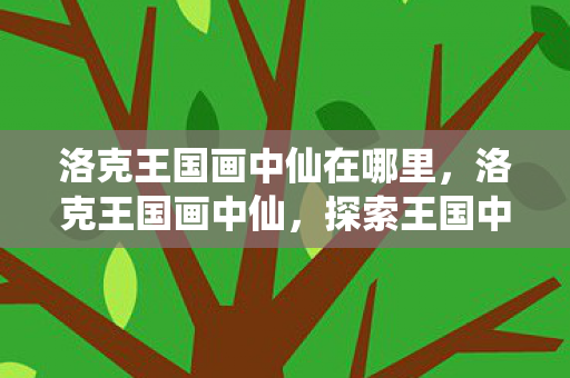 洛克王国画中仙在哪里,洛克王国画中仙,探索王国中的神秘传说 洛克王国画中仙在哪里,洛克王国画中仙,探索王国中的神秘传说