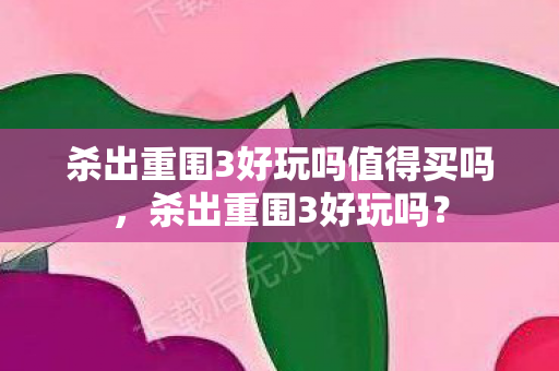 杀出重围3好玩吗值得买吗，杀出重围3好玩吗？