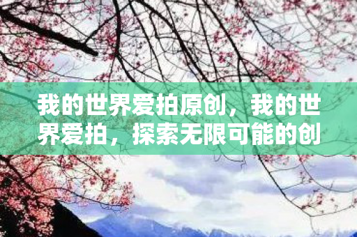我的世界爱拍原创,我的世界爱拍,探索无限可能的创意平台 我的世界爱拍原创,我的世界爱拍,探索无限可能的创意平台