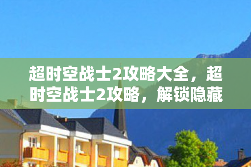 超时空战士2攻略大全，超时空战士2攻略，解锁隐藏关卡与角色，打造最强战斗阵容