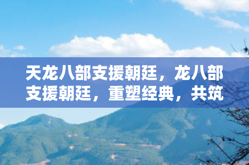 天龙八部支援朝廷,龙八部支援朝廷,重塑经典,共筑传奇 天龙八部支援朝廷,龙八部支援朝廷,重塑经典,共筑传奇