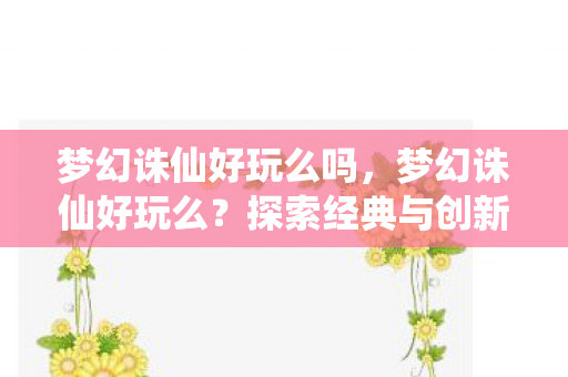 梦幻诛仙好玩么吗，梦幻诛仙好玩么？探索经典与创新的完美融合