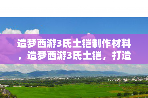 造梦西游3氐土铠制作材料，造梦西游3氐土铠，打造你的专属神话传奇