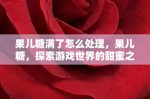果儿糖满了怎么处理,果儿糖,探索游戏世界的甜蜜之旅 果儿糖满了怎么处理,果儿糖,探索游戏世界的甜蜜之旅