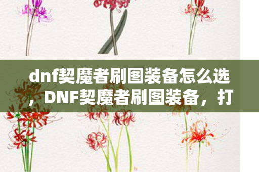 dnf契魔者刷图装备怎么选，DNF契魔者刷图装备，打造高效战斗力的关键