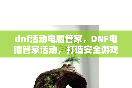 dnf活动电脑管家,DNF电脑管家活动,打造安全游戏环境,提升玩家体验 dnf活动电脑管家,DNF电脑管家活动,打造安全游戏环境,提升玩家体验