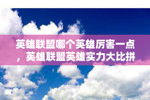 英雄联盟哪个英雄厉害一点，英雄联盟英雄实力大比拼，谁才是最强王者？
