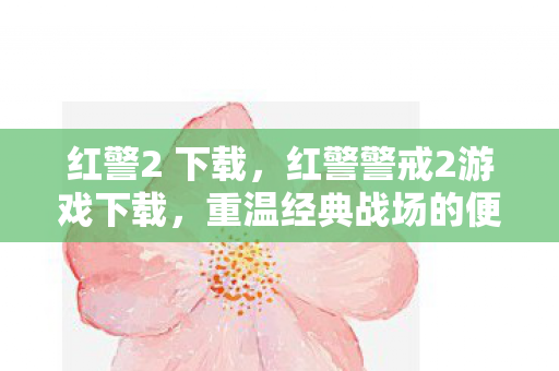 红警2 下载，红警警戒2游戏下载，重温经典战场的便捷途径