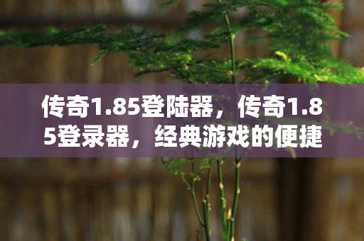 传奇1.85登陆器，传奇1.85登录器，经典游戏的便捷入口