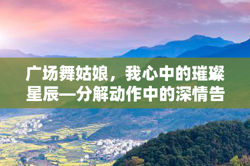 广场舞姑娘，我心中的璀璨星辰—分解动作中的深情告白