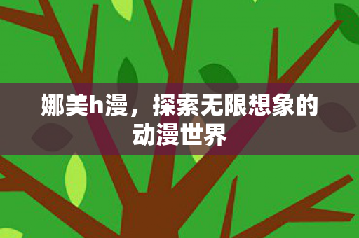 娜美h漫，探索无限想象的动漫世界