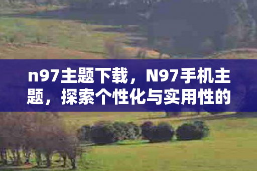 n97主题下载,N97手机主题,探索个性化与实用性的完美融合 n97主题下载,N97手机主题,探索个性化与实用性的完美融合