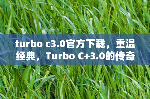 turbo c3.0官方下载，重温经典，Turbo C+3.0的传奇与回忆