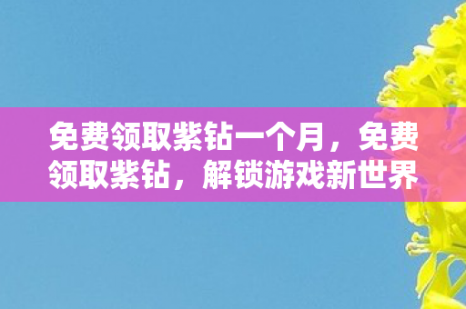 免费领取紫钻一个月，免费领取紫钻，解锁游戏新世界的钥匙