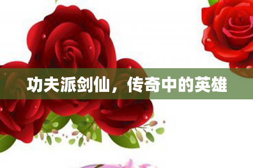 功夫派剑仙，传奇中的英雄