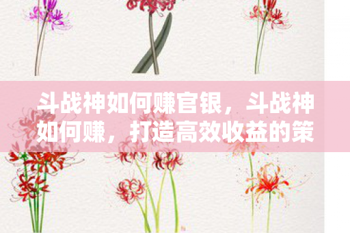 斗战神如何赚官银,斗战神如何赚,打造高效收益的策略指南 斗战神如何赚官银,斗战神如何赚,打造高效收益的策略指南