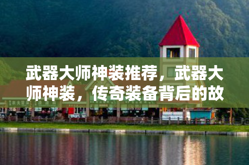 武器大师神装推荐，武器大师神装，传奇装备背后的故事与打造指南