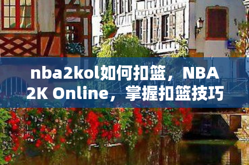 nba2kol如何扣篮，NBA2K Online，掌握扣篮技巧，提升比赛表现