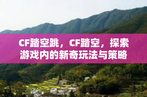 CF踏空跳，CF踏空，探索游戏内的新奇玩法与策略