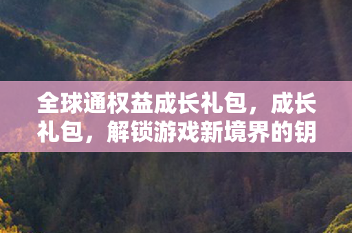 全球通权益成长礼包，成长礼包，解锁游戏新境界的钥匙
