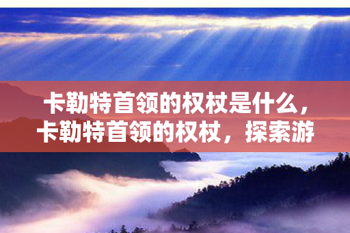 卡勒特首领的权杖是什么，卡勒特首领的权杖，探索游戏中的神秘象征
