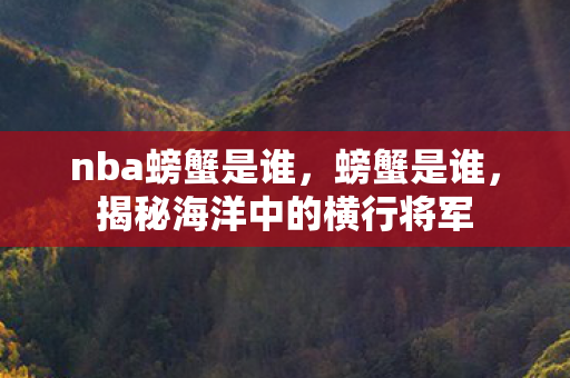 nba螃蟹是谁，螃蟹是谁，揭秘海洋中的横行将军