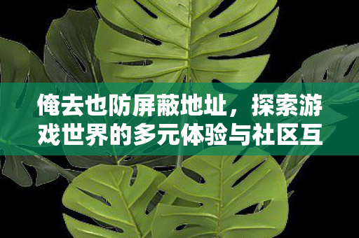 俺去也防屏蔽地址，探索游戏世界的多元体验与社区互动