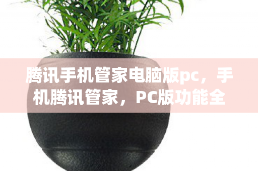 腾讯手机管家电脑版pc,手机腾讯管家,PC版功能全面升级,打造高效安全防护 腾讯手机管家电脑版pc,手机腾讯管家,PC版功能全面升级,打造高效安全防护
