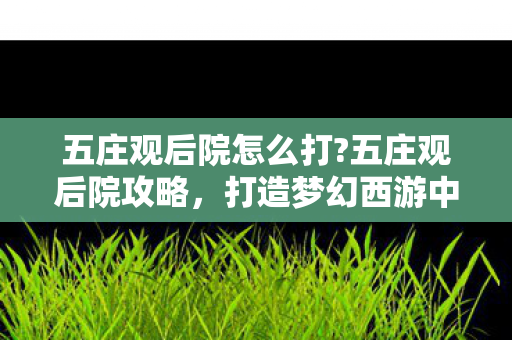 五庄观后院怎么打?五庄观后院攻略，打造梦幻西游中的秘密花园
