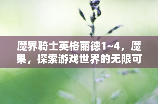 魔界骑士英格丽德1~4,魔果,探索游戏世界的无限可能 魔界骑士英格丽德1~4,魔果,探索游戏世界的无限可能